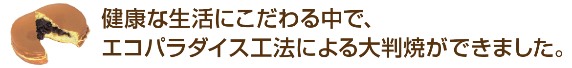 健康な生活にこだわる中で、 エコパラダイス工法による大判焼ができました。